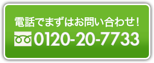 電話でまずはお問い合わせ！0120-20-7733